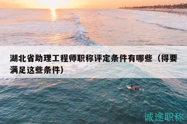 湖北省助理工程師職稱評定條件有哪些（得要滿足這些條件）