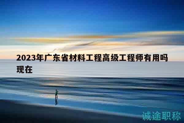2023年廣東省材料工程高級工程師有用嗎現(xiàn)在
