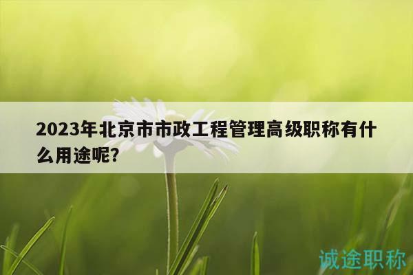 2023年北京市市政工程管理高級(jí)職稱有什么用途呢？