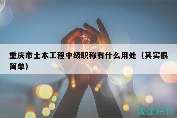 重慶市土木工程中級職稱有什么用處（其實很簡單）