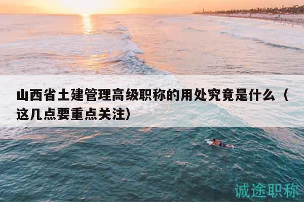 山西省土建管理高級職稱的用處究竟是什么（這幾點要重點關注）