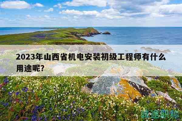 2023年山西省機(jī)電安裝初級(jí)工程師有什么用途呢？