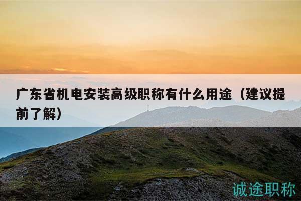 廣東省機(jī)電安裝高級(jí)職稱有什么用途（建議提前了解）