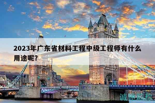 2023年廣東省材料工程中級(jí)工程師有什么用途呢？