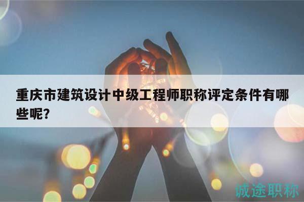 重慶市建筑設計中級工程師職稱評定條件有哪些呢？