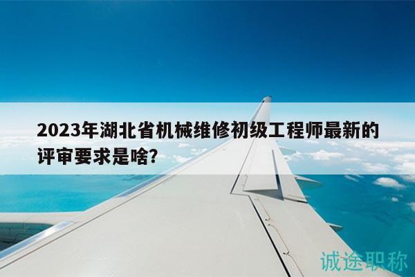 2023年湖北省機械維修初級工程師最新的評審要求是啥？