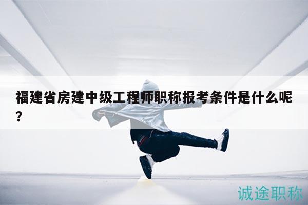 福建省房建中級工程師職稱報考條件是什么呢？