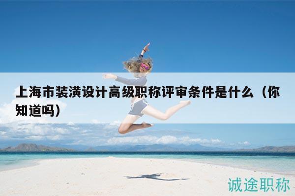 上海市裝潢設(shè)計高級職稱評審條件是什么（你知道嗎）