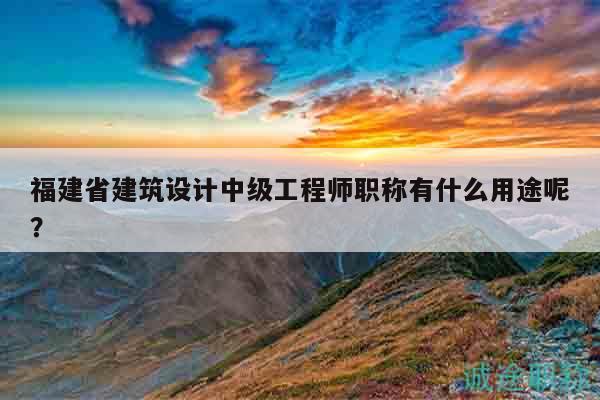 福建省建筑設(shè)計(jì)中級(jí)工程師職稱有什么用途呢？