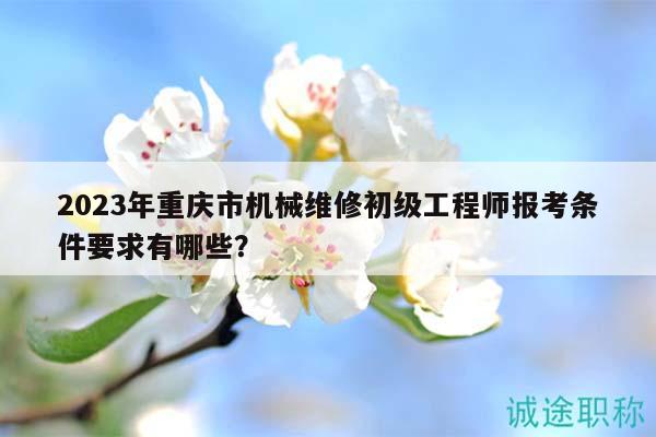 2023年重慶市機械維修初級工程師報考條件要求有哪些？