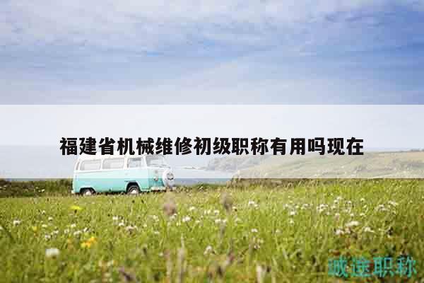 福建省機械維修初級職稱有用嗎現(xiàn)在