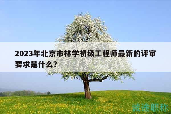 2023年北京市林學(xué)初級(jí)工程師最新的評(píng)審要求是什么？