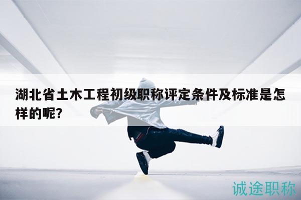 湖北省土木工程初級(jí)職稱評(píng)定條件及標(biāo)準(zhǔn)是怎樣的呢？