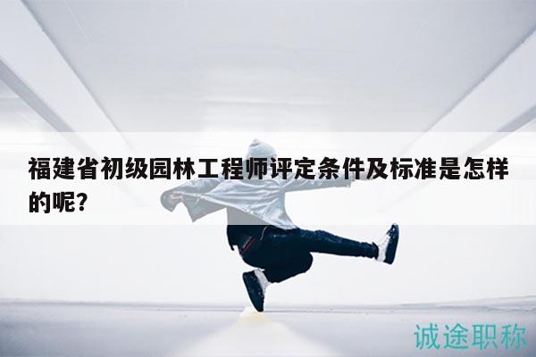 福建省初級(jí)園林工程師評(píng)定條件及標(biāo)準(zhǔn)是怎樣的呢？