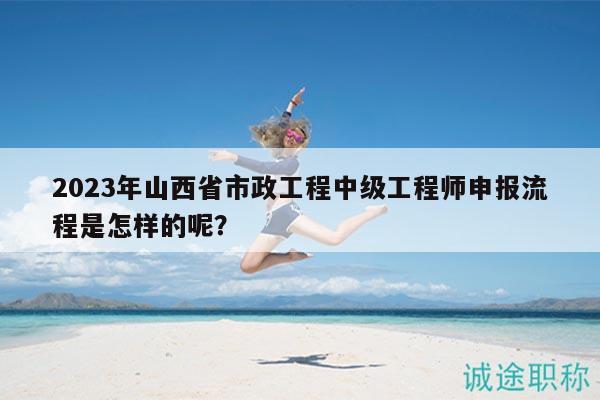 2023年山西省市政工程中級(jí)工程師申報(bào)流程是怎樣的呢？