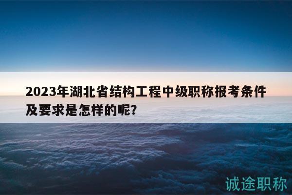 2023年湖北省結(jié)構(gòu)工程中級職稱報考條件及要求是怎樣的呢？