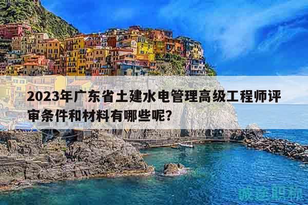 2023年廣東省土建水電管理高級工程師評審條件和材料有哪些呢？