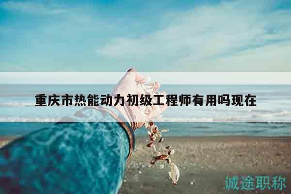 重慶市熱能動(dòng)力初級(jí)工程師有用嗎現(xiàn)在