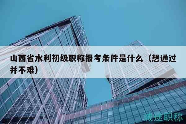 山西省水利初級職稱報考條件是什么（想通過并不難）