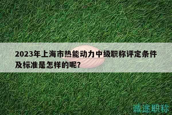 2023年上海市熱能動力中級職稱評定條件及標準是怎樣的呢？
