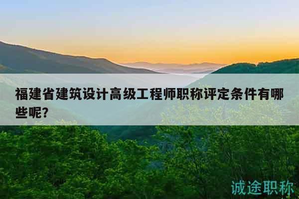 福建省建筑設(shè)計(jì)高級工程師職稱評定條件有哪些呢？