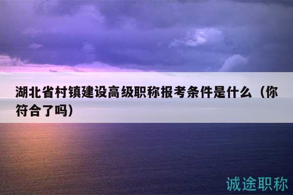 湖北省村鎮(zhèn)建設(shè)高級(jí)職稱報(bào)考條件是什么（你符合了嗎）