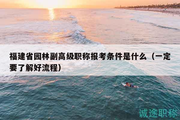 福建省園林副高級職稱報考條件是什么（一定要了解好流程）
