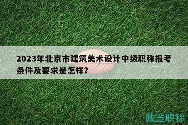 2023年北京市建筑美術(shù)設(shè)計(jì)中級(jí)職稱報(bào)考條件及要求是怎樣？