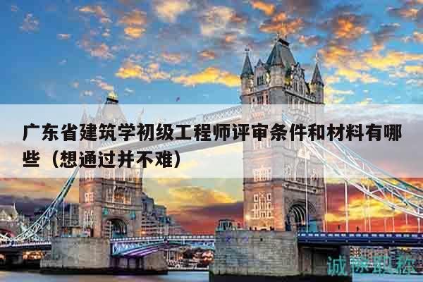 廣東省建筑學(xué)初級(jí)工程師評(píng)審條件和材料有哪些（想通過并不難）