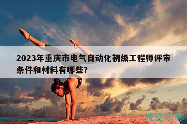 2023年重慶市電氣自動(dòng)化初級(jí)工程師評(píng)審條件和材料有哪些？