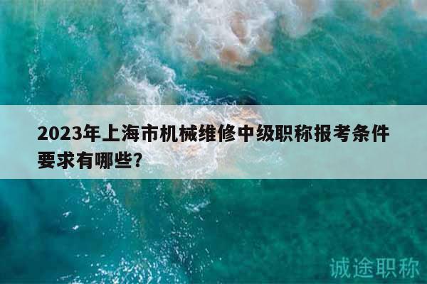 2023年上海市機械維修中級職稱報考條件要求有哪些？