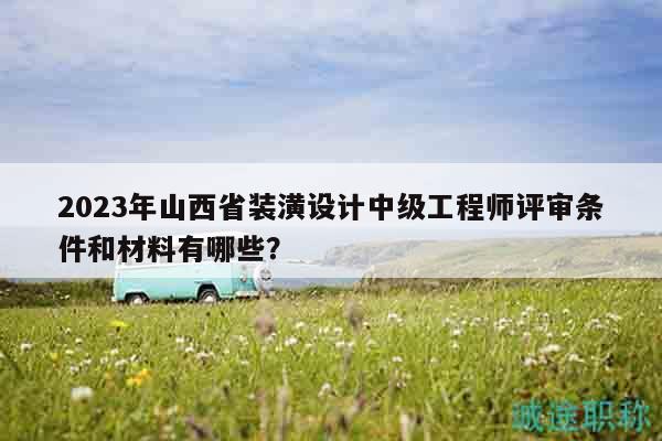 2023年山西省裝潢設(shè)計(jì)中級(jí)工程師評(píng)審條件和材料有哪些？