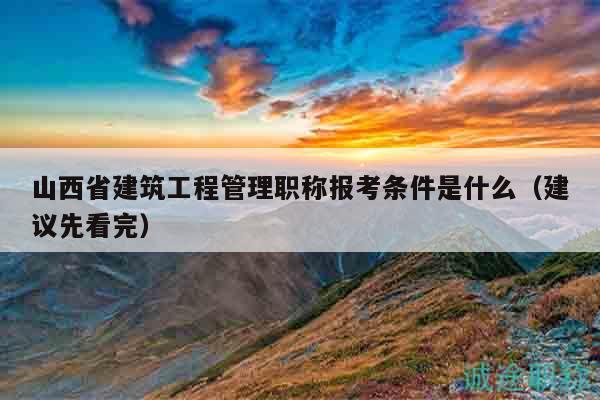 山西省建筑工程管理職稱報考條件是什么（建議先看完）