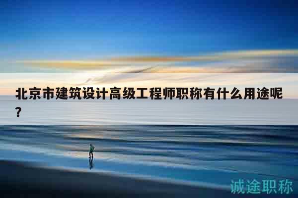 北京市建筑設(shè)計(jì)高級(jí)工程師職稱有什么用途呢？
