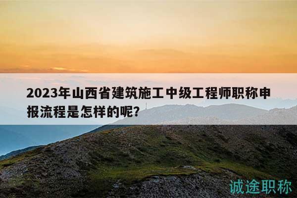 2023年山西省建筑施工中級(jí)工程師職稱申報(bào)流程是怎樣的呢？