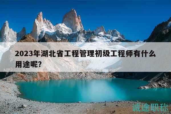 2023年湖北省工程管理初級工程師有什么用途呢？