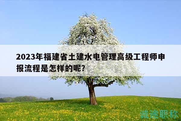 2023年福建省土建水電管理高級工程師申報(bào)流程是怎樣的呢？
