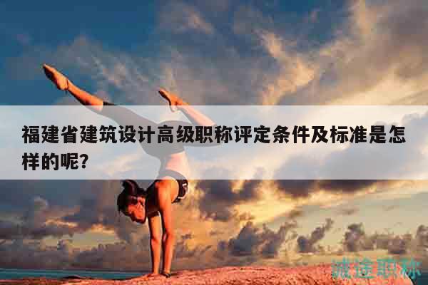 福建省建筑設(shè)計(jì)高級職稱評定條件及標(biāo)準(zhǔn)是怎樣的呢？