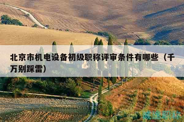 北京市機電設備初級職稱評審條件有哪些（千萬別踩雷）