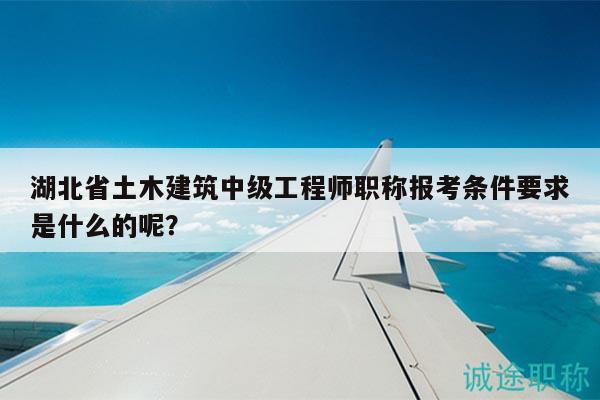 湖北省土木建筑中級(jí)工程師職稱(chēng)報(bào)考條件要求是什么的呢？