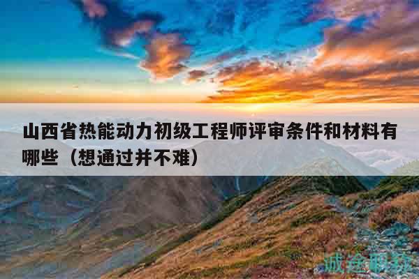 山西省熱能動(dòng)力初級(jí)工程師評(píng)審條件和材料有哪些（想通過并不難）