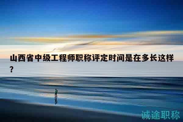 山西省中級工程師職稱評定時間是在多長這樣？