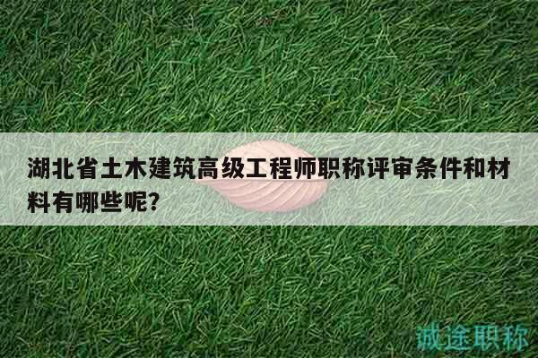 湖北省土木建筑高級工程師職稱評審條件和材料有哪些呢？