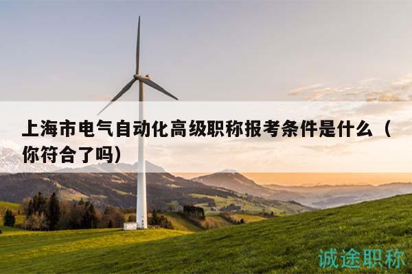 上海市電氣自動(dòng)化高級(jí)職稱報(bào)考條件是什么（你符合了嗎）