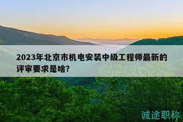 2023年北京市機(jī)電安裝中級工程師最新的評審要求是啥？