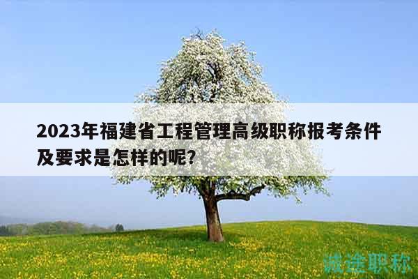 2023年福建省工程管理高級(jí)職稱(chēng)報(bào)考條件及要求是怎樣的呢？