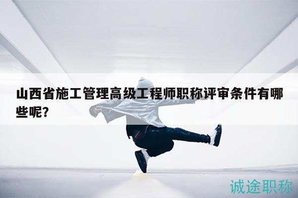 山西省施工管理高級(jí)工程師職稱評(píng)審條件有哪些呢？