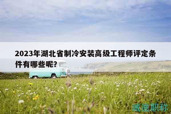 2023年湖北省制冷安裝高級工程師評定條件有哪些呢？