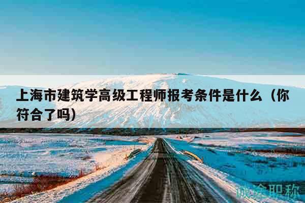 上海市建筑學(xué)高級(jí)工程師報(bào)考條件是什么（你符合了嗎）