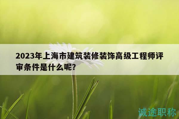2023年上海市建筑裝修裝飾高級工程師評審條件是什么呢？